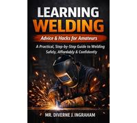 LEARNING WELDING: Advice & Hacks for Amateurs: A Practical, Step-by-Step Guide to Mastering Welding Safely, Affordably & Confidently (Learning TRADE Skills)