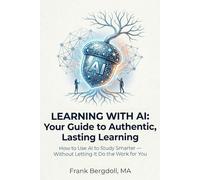 Learning with AI: Your Guide to Authentic, Lasting Learning: How to Use AI to Study Smarter - Without Letting It Do the Work for You