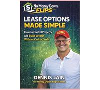 LEASE OPTION MADE SIMPLE: How to Control Property and Build Wealth Without Cash or Credit (The No Money Down Flips Series)