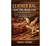 LEATHER BAG CRAFTING MADE EASY FOR BEGINNERS: Step-by-Step Techniques for Crafting Stylish and Durable Leather Bags