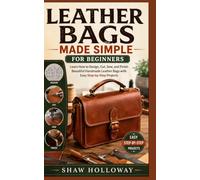 LEATHER BAGS MADE SIMPLE FOR BEGINNERS: Learn How to Design, Cut, Sew, and Finish Beautiful Handmade Leather Bags with Easy Step-by-Step Projects
