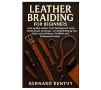 Leather Braiding for Beginners: Step-by-Step Leather Craft Techniques to Master Braids, Knots, and Straps - A Complete Step by Step Guide to Easy Projects, Tool Skills, and Professional Finishes