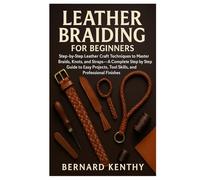 Leather Braiding for Beginners: Step-by-Step Leather Craft Techniques to Master Braids, Knots, and Straps - A Complete Step by Step Guide to Easy Projects, Tool Skills, and Professional Finishes