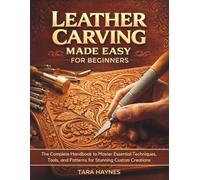 Leather Carving Made Easy for Beginners: The Complete Handbook to Master Essential Techniques, Tools, and Patterns for Stunning Custom Creations