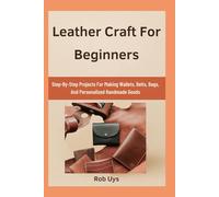 Leather Craft For Beginners: Step-By-Step Projects For Making Wallets, Belts, Bags, And Personalized Handmade Goods