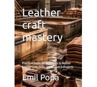 Leather craft mastery: Practical Guide for Beginners to Master Leathercraft Tools, Techniques & Projects