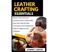Leather Crafting Essentials: Master The Art Of Hand-Stitched Leather Projects With Easy Tools, Step-By-Step Techniques, And Profitable DIY Skills For Beginners And Hobbyists