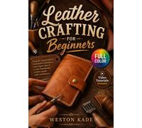 Leather Crafting for Beginners: The Fully Illustrated Guide to Stunning Leather Goods-From Your First Cut to Confident Craftsmanship, with No Guesswork | Video Tutorials Included