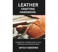 LEATHER CRAFTING HANDBOOK: The Beginners Complete Guide to Tools, Techniques, and Timeless Projects