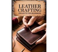 Leather Crafting Projects for Beginners: The Ultimate Guide to Cutting, Tooling, Stamping, Dyeing, and Embossing Beautiful Handmade Leather Items