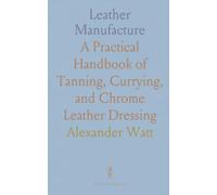 Leather Manufacture: A Practical Handbook of Tanning, Currying, and Chrome Leather Dressing