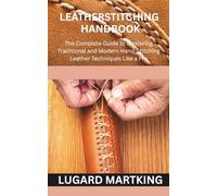 LEATHER STITCHING HANDBOOK: The Complete Guide to Mastering Traditional and Modern Hand-Stitching Leather Techniques Like a Pro