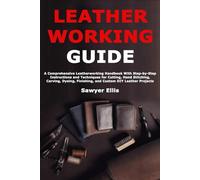 Leather Working Guide: A Comprehensive Leatherworking Handbook With Step-by-Step Instructions and Techniques for Cutting, Hand Stitching, Carving, Dyeing, Finishing, and Custom DIY Leather Projects