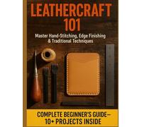 LEATHERCRAFT 101: HAND-STITCHED LEATHER PROJECTS FOR COMPLETE BEGINNERS: The Essential Guide to Creating Your First Wallet, Belt & Bag Without Expensive Tools or Prior Experience
