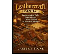 Leathercraft Essentials: Leatherworking Tools, Hand Stitching, Pattern Drafting & Projects for Everyday Goods