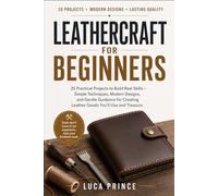 LEATHERCRAFT FOR BEGINNERS: 25 Practical Projects to Build Real Skills - Simple Techniques, Modern Designs, and Gentle Guidance for Creating Leather Goods You'll Use and Treasure