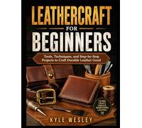 LEATHERCRAFT FOR BEGINNERS: Tools, Techniques, and Step-by-Step Projects to Craft Durable Leather Good