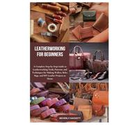 LEATHERWORKING FOR BEGINNERS: A Complete Step-by-Step Guide to Leatherworking Tools, Patterns, and Techniques for Making Wallets, Belts, Bags, and DIY Leather Projects at Home