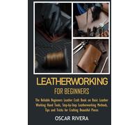 LEATHERWORKING FOR BEGINNERS: The Reliable Beginners Leather Craft Book on Basic Leather Working Hand Tools, Step-by-Step Leatherworking Methods, Tips and Tricks for Crafting Beautiful Pieces