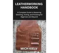 LEATHERWORKING HANDBOOK: A Complete Guide to Mastering Stitching, Tooling, and Finishing for Beginners and Beyond