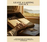 Leave A Lasting Legacy: A Practical Guide And Template For Writing And Publishing Your Memoir Or Autobiography