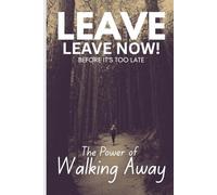 LEAVE,LEAVE NOW!: The Power of Walking Away