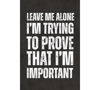 Leave Me Alone- I'm Trying To Prove That I'm Important: Blank Lined Notebook Journal - Funny Sarcastic Saying, Work Gag Gift for Office Coworkers, Boss, Employees, Team, Teachers, for Adults and Teens