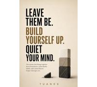 LEAVE THEM BE. BUILD YOURSELF UP. QUIET YOUR MIND.: The system that brings together fierce boundaries, unbreakable habits, and a mind that no longer sabotages you