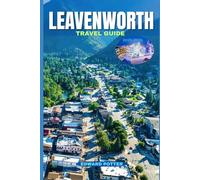LEAVENWORTH TRAVEL GUIDE 2025-2026: A Complete Guide to Bavarian Charm, Festivals, Outdoor Adventures, and Year-Round Experiences in Washington’s Alpine Village