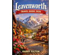 LEAVENWORTH TRAVEL GUIDE 2026: Hidden Alpine Experiences, Seasonal Itineraries, Scenic Trails, Food Spots, and Local Secrets for an Unforgettable Bavarian-Style Escape