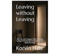 Leaving Without Leaving: Why You Can’t Change Them-and How to Stop Participating in the System That Keeps You Stuck (The Narcissism to Coherence Series)