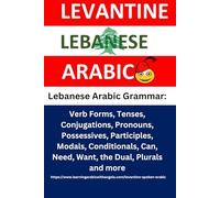 Lebanese Arabic Grammar: Verb Forms, Tenses, Conjugations, Pronouns, Possessives, Participles, Modals, Conditionals, Can, Need, Want, the Dual, ... Lebanese Colloquial or Spoken Arabic)