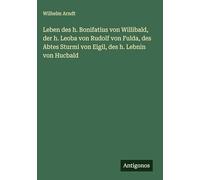 Leben des h. Bonifatius von Willibald, der h. Leoba von Rudolf von Fulda, des Abtes Sturmi von Eigil, des h. Lebnin von Hucbald