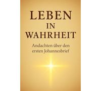 Leben in Wahrheit: Andachten aus dem ersten Johannesbrief (Leben in Gott: Im Licht, in Liebe und in Wahrheit)