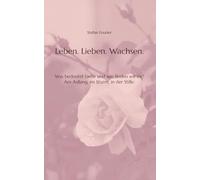 Leben. Lieben. Wachsen.: Was bedeutet Liebe und wie finden wir sie? Am Anfang, im Sturm, in der Stille.