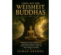 Leben mit der Weisheit Buddhas: Buddhistische Lehren, Meditation und Achtsamkeit, um dich vom Leiden zu befreien, inneren Frieden zu finden und deinen Alltag zu verwandeln