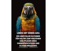 Leben Mit Einem Ara: Ein Liebevoller Ratgeber Für Halter Zum Verstehen Und Pflegen Ihres Farbenprächtigen Und Klugen Begleiters