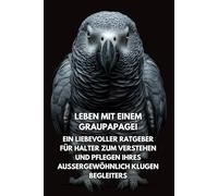 Leben Mit Einem Graupapagei: Ein Liebevoller Ratgeber Für Halter Zum Verstehen Und Pflegen Ihres Außergewöhnlich Klugen Begleiters