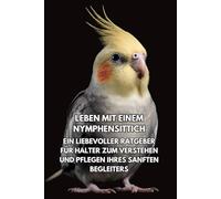 Leben Mit Einem Nymphensittich: Ein Liebevoller Ratgeber Für Halter Zum Verstehen Und Pflegen Ihres Sanften Begleiters
