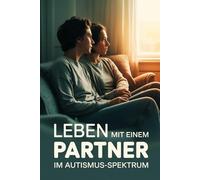 Leben mit einem Partner im Autismus-Spektrum - Verständnis, Kommunikation, Nähe und Selbstfürsorge in neurodiversen Beziehungen: Strategien, Empathie und praktische Tipps für den gemeinsamen Alltag