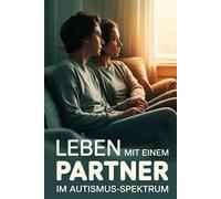 Leben mit einem Partner im Autismus-Spektrum - Verständnis, Kommunikation, Nähe und Selbstfürsorge in neurodiversen Beziehungen: Strategien, Empathie und praktische Tipps für den gemeinsamen Alltag