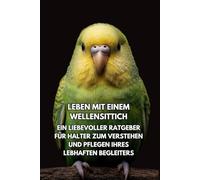 Leben Mit Einem Wellensittich: Ein Liebevoller Ratgeber Für Halter Zum Verstehen Und Pflegen Ihres Lebhaften Begleiters