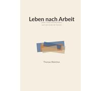 Leben nach Arbeit: Leben, Glück und Faszination nach dem Ende der Karriere
