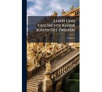 Leben Und Geschichte Kaiser Joseph Des Zweiten