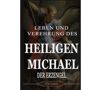 LEBEN UND VEREHRUNG DES HEILIGEN MICHAEL DER ERZENGEL: 9 Tage kraftvoller Gebete für Schutz, Stärke und Sieg über spirituelle Kämpfe
