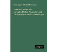 Leben und Wirken des unvergleichlichen Thiermalers und Kupferstechers Johann Elias Ridinger