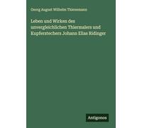 Leben und Wirken des unvergleichlichen Thiermalers und Kupferstechers Johann Elias Ridinger