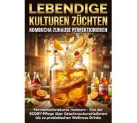 Lebendige Kulturen Züchten: Kombucha Zuhause Perfektionieren: Fermentationskunst meistern - Von der SCOBY-Pflege über Geschmacksvariationen bis zu probiotischen Wellness-Drinks