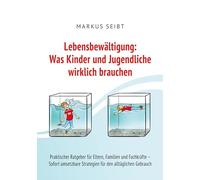 Lebensbewältigung: Was Kinder und Jugendliche wirklich brauchen: Praktischer Ratgeber für Eltern, Familien und Fachkräfte - Sofort umsetzbare Strategien für den täglichen Gebrauch