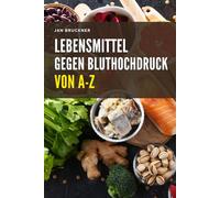 Lebensmittel gegen Bluthochdruck von A-Z: Wie Sie mit der richtigen Ernährung Ihren Blutdruck natürlich senken und Ihre Gefäßgesundheit stärken